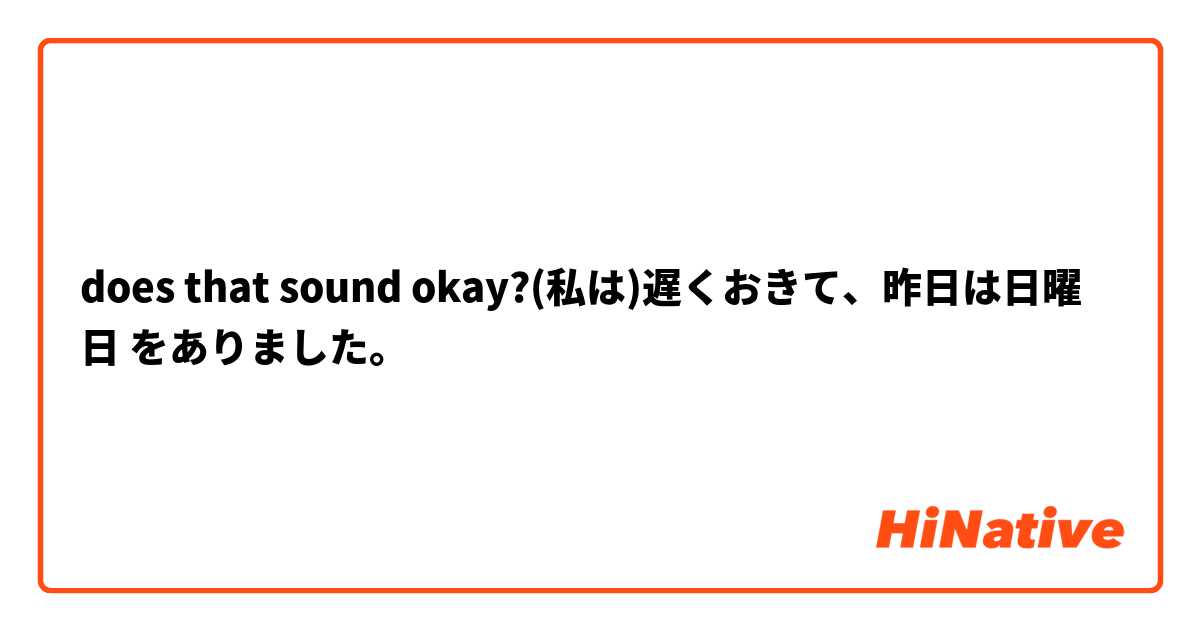 does that sound okay?(私は)遅くおきて、昨日は日曜日 をありました。