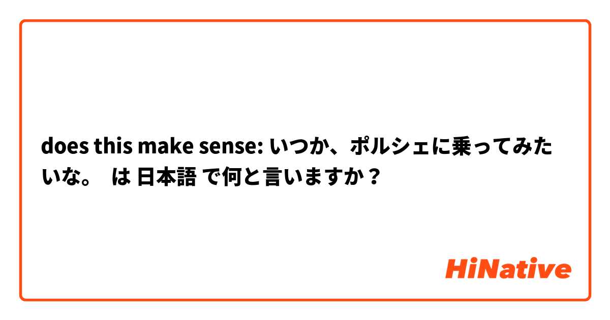 does this make sense: いつか、ポルシェに乗ってみたいな。 は 日本語 で何と言いますか？