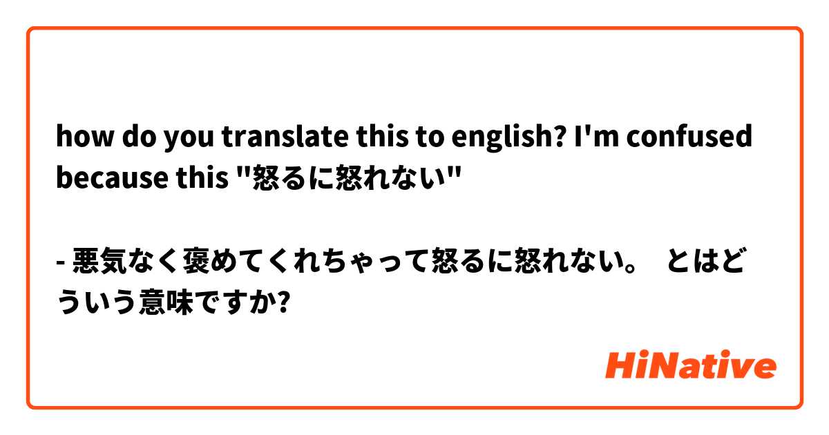 how do you translate this to english? I'm confused because this "怒るに怒れない"

- 悪気なく褒めてくれちゃって怒るに怒れない。
 とはどういう意味ですか?