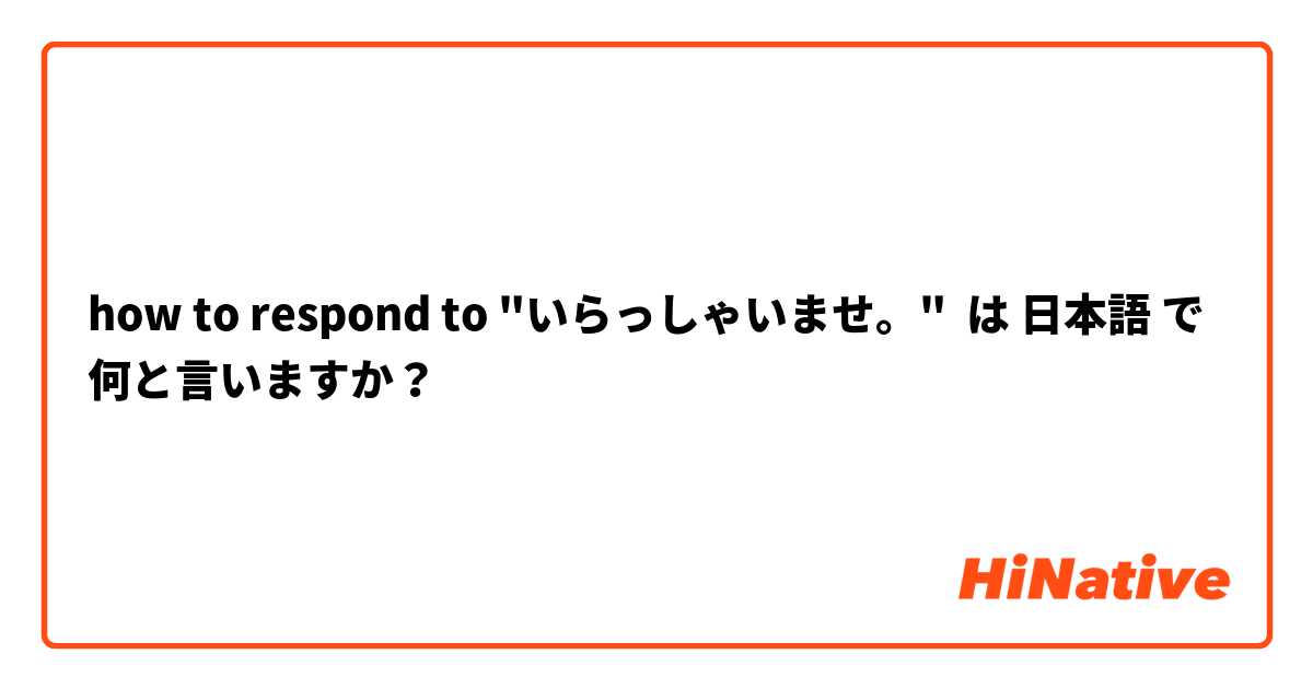 how to respond to "いらっしゃいませ。" は 日本語 で何と言いますか？