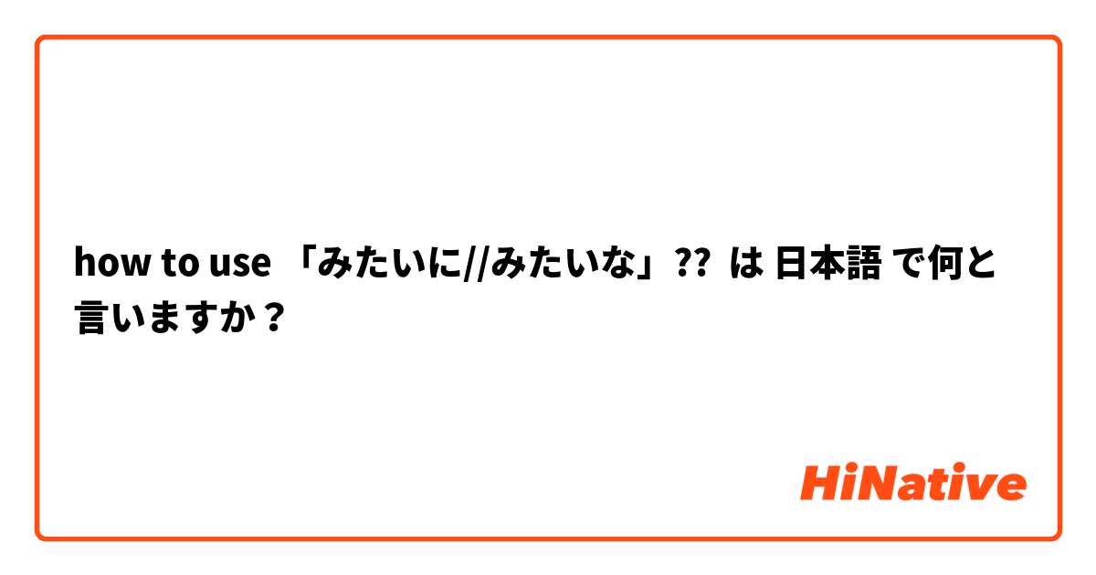 how to use 「みたいに//みたいな」?? は 日本語 で何と言いますか？