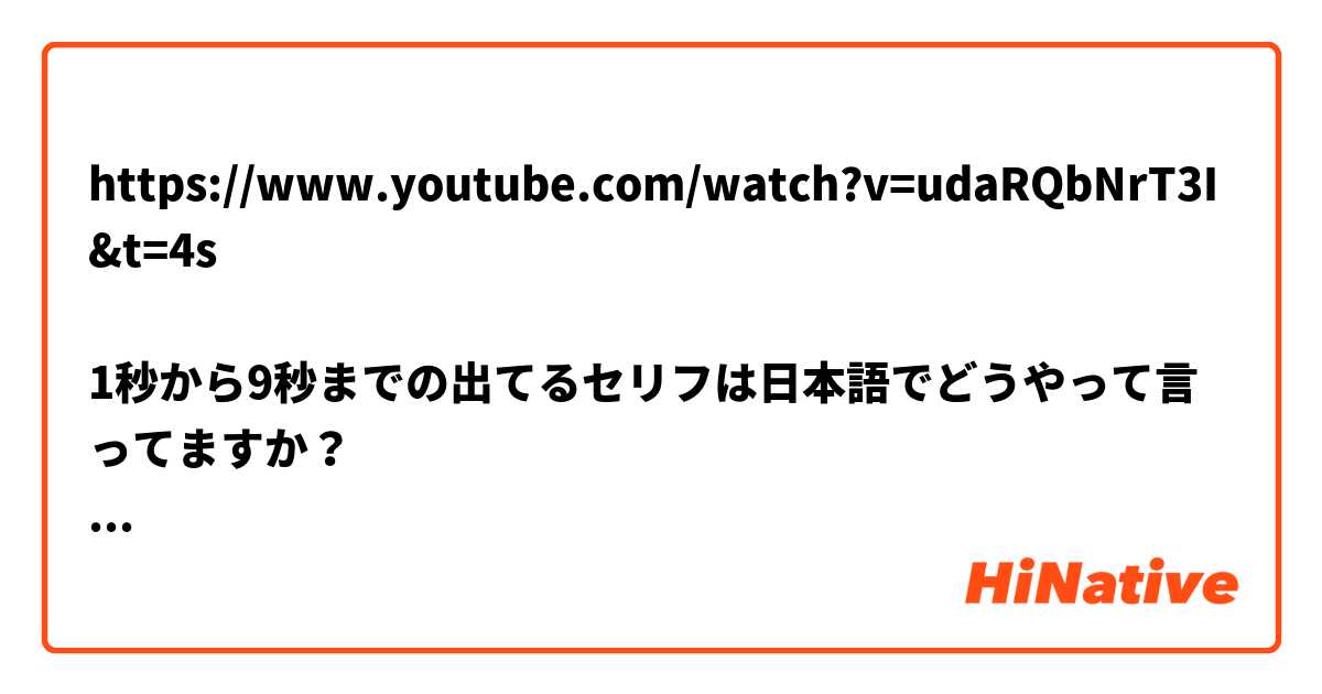 https://www.youtube.com/watch?v=udaRQbNrT3I&t=4s

1秒から9秒までの出てるセリフは日本語でどうやって言ってますか？
字幕がないので···聞き取れてないです
どうか、教えていただけませんか？