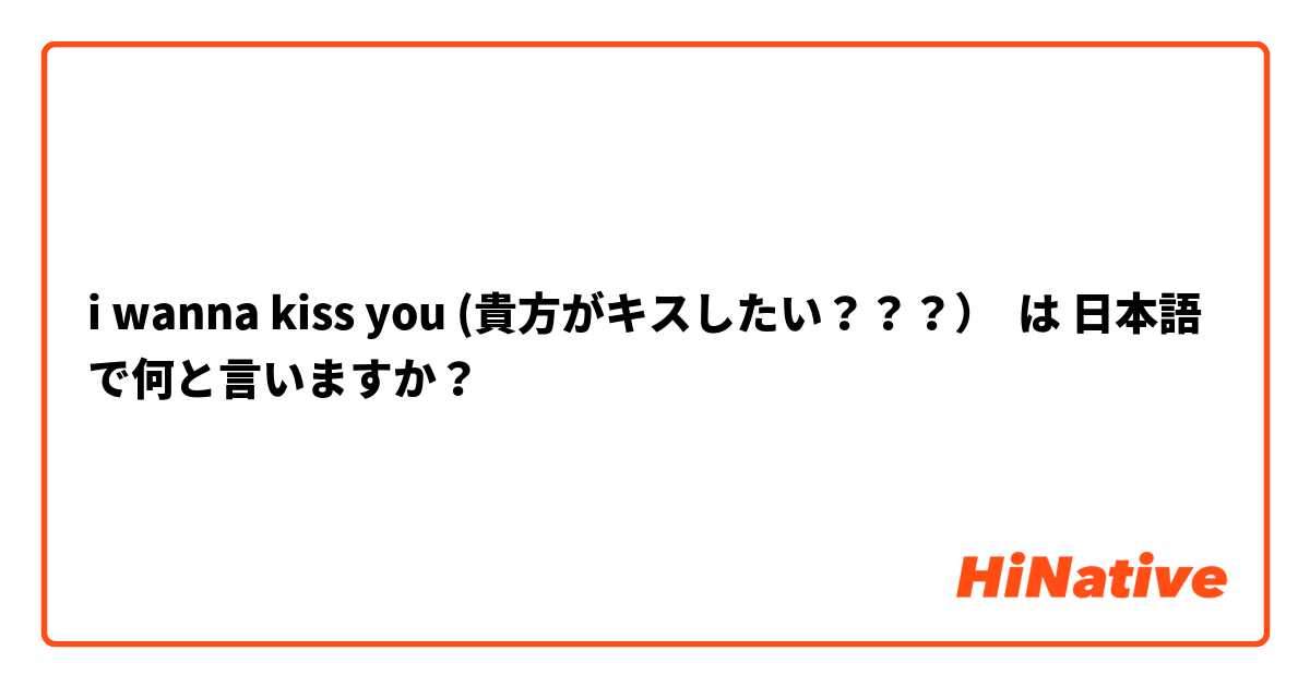 i wanna kiss you (貴方がキスしたい？？？） は 日本語 で何と言いますか？