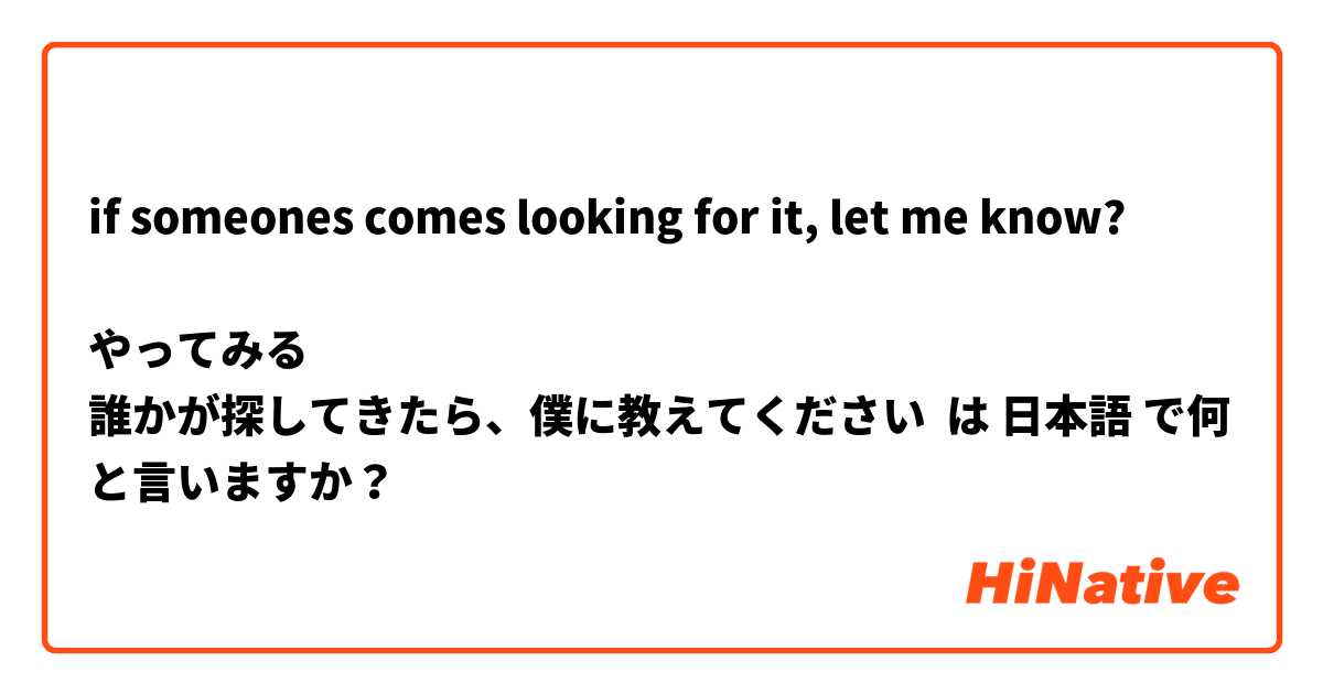if someones comes looking for it, let me know?

やってみる
誰かが探してきたら、僕に教えてください は 日本語 で何と言いますか？