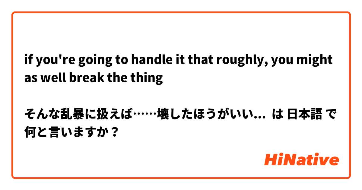 if you're going to handle it that roughly, you might as well break the thing

そんな乱暴に扱えば……壊したほうがいいかも
(どうせ荷物の中身はもうぐちゃぐちゃになるから)と言いたいときはどう言えばいいですか？ は 日本語 で何と言いますか？
