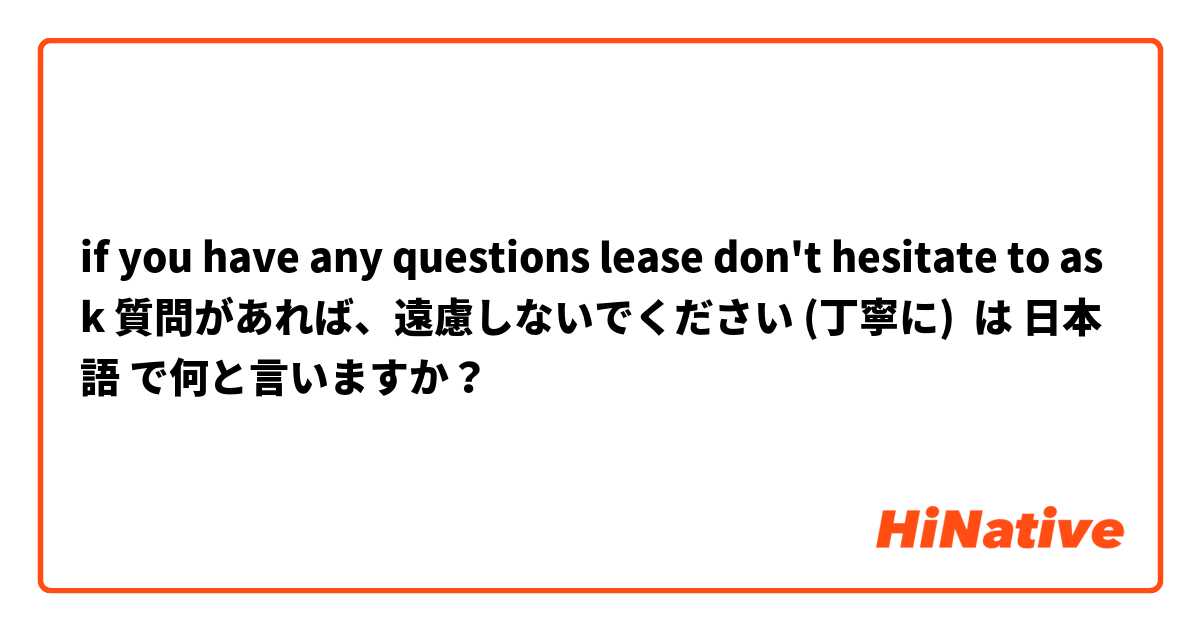 if you have any questions lease don't hesitate to ask 質問があれば、遠慮しないでください (丁寧に) は 日本語 で何と言いますか？