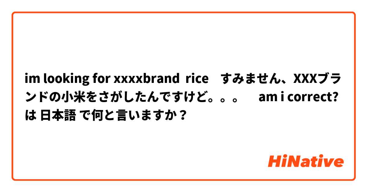 im looking for xxxxbrand  rice    すみません、XXXブランドの小米をさがしたんですけど。。。     am i correct? は 日本語 で何と言いますか？