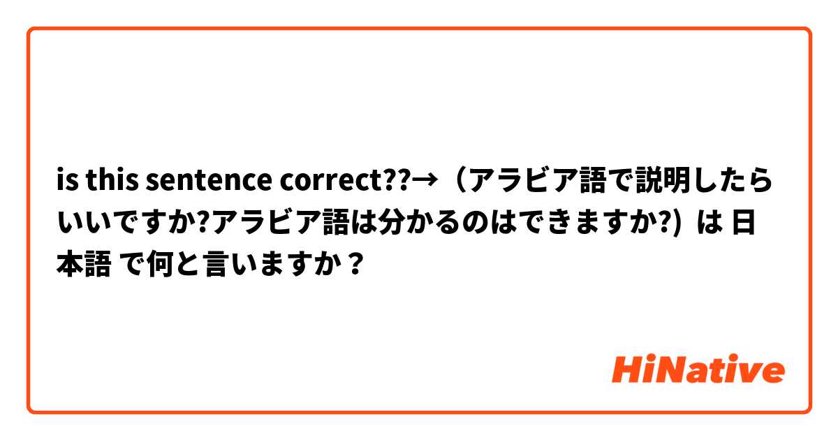 is this sentence correct??→（アラビア語で説明したらいいですか?アラビア語は分かるのはできますか?)  は 日本語 で何と言いますか？