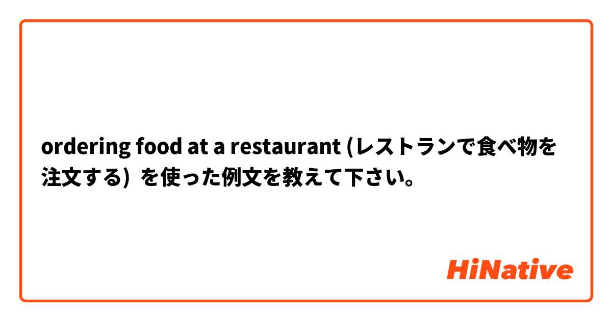 ordering food at a restaurant (レストランで食べ物を注文する) を使った例文を教えて下さい。