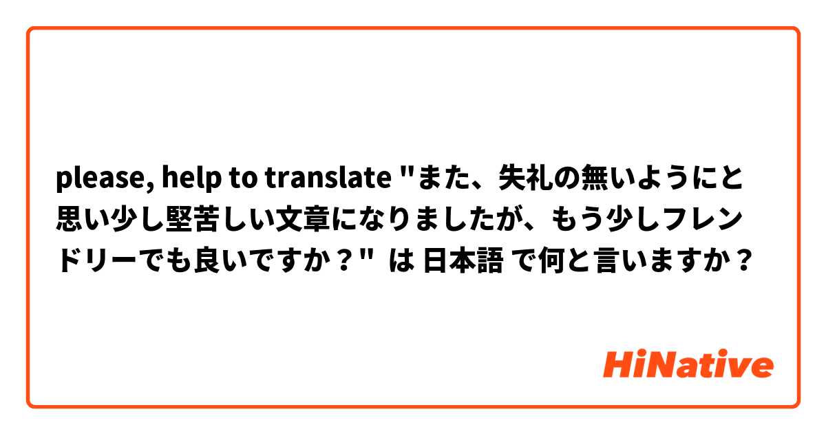 please, help to translate "また、失礼の無いようにと思い少し堅苦しい文章になりましたが、もう少しフレンドリーでも良いですか？" は 日本語 で何と言いますか？