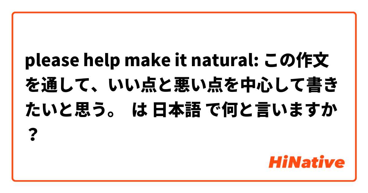 please help make it natural: この作文を通して、いい点と悪い点を中心して書きたいと思う。 は 日本語 で何と言いますか？
