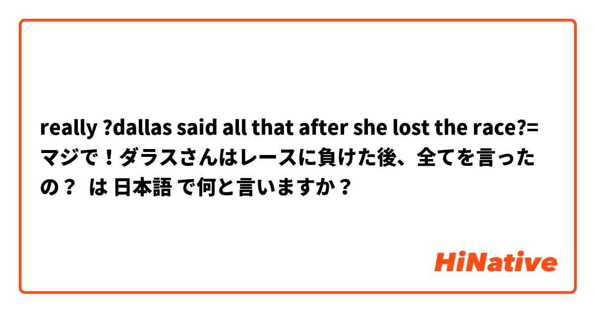 really ?dallas said all that after she lost the race?=マジで！ダラスさんはレースに負けた後、全てを言ったの？ は 日本語 で何と言いますか？