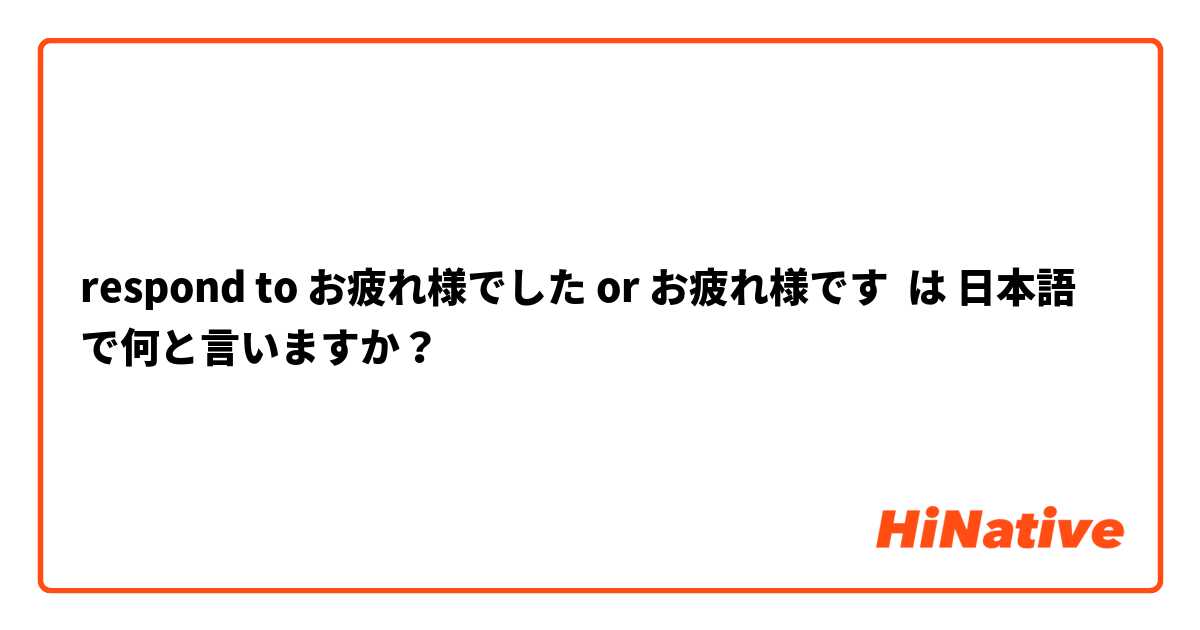 respond to お疲れ様でした or お疲れ様です は 日本語 で何と言いますか？