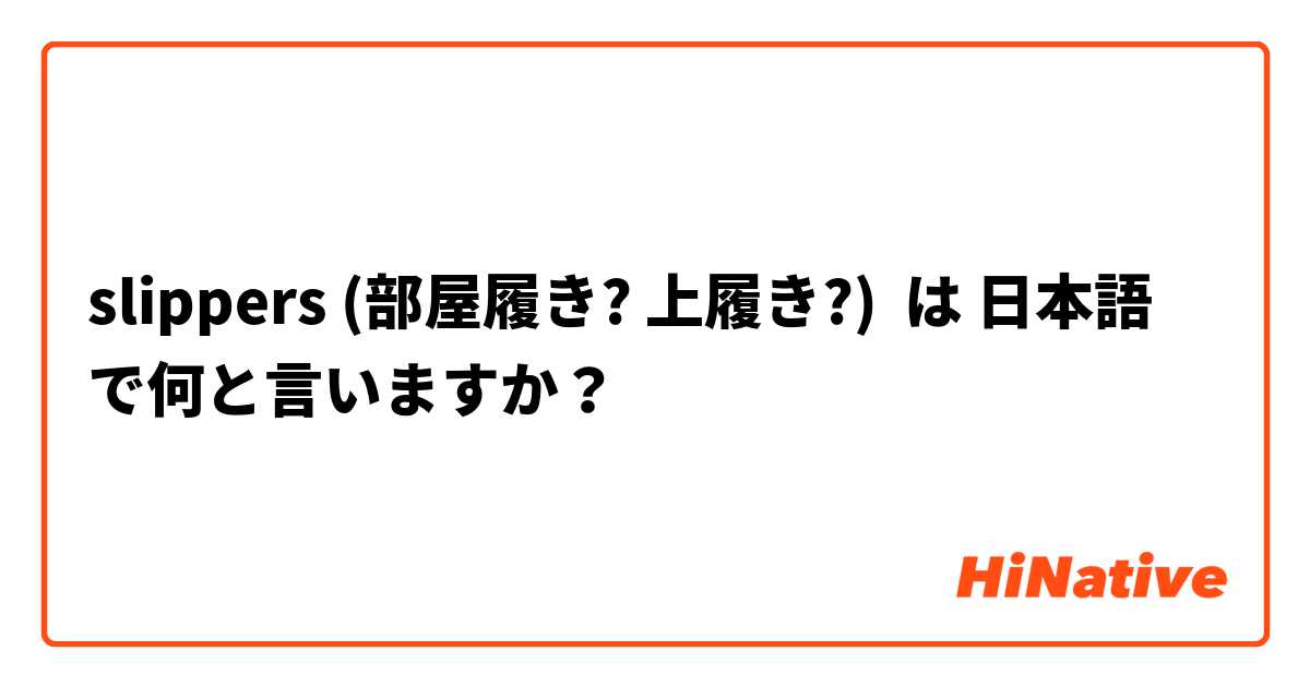 slippers (部屋履き? 上履き?) は 日本語 で何と言いますか？