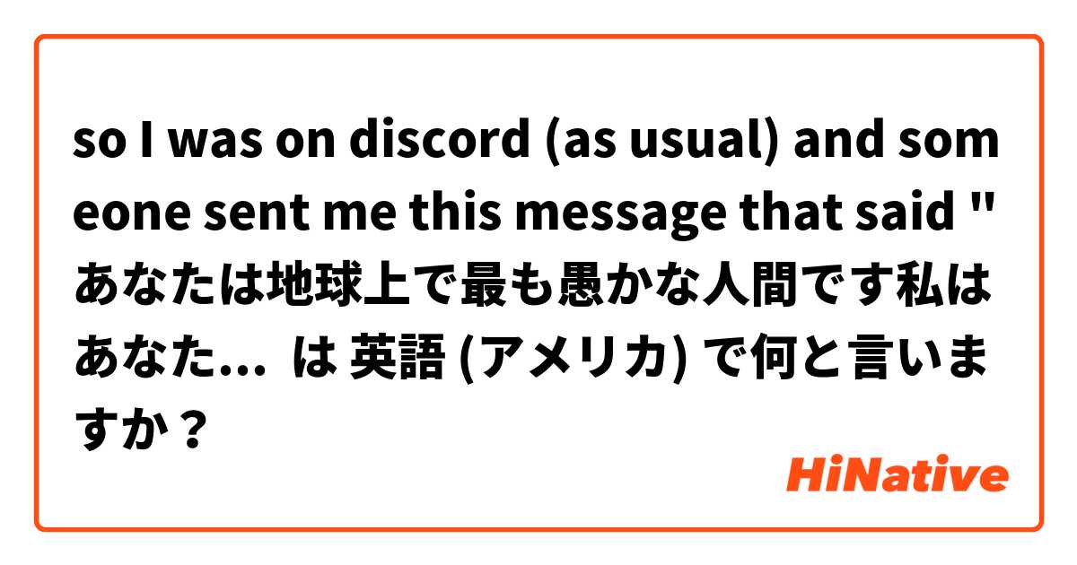 so I was on discord (as usual) and someone sent me this message that said "あなたは地球上で最も愚かな人間です私はあなたが非常に多くの怪我と即死につながる本当にひどい自動車事故に巻き込まれることを願っています." can someone explain to me what that means because I don't really know a lot of Japanese は 英語 (アメリカ) で何と言いますか？