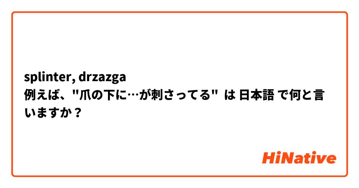 splinter, drzazga
例えば、"爪の下に…が刺さってる" は 日本語 で何と言いますか？