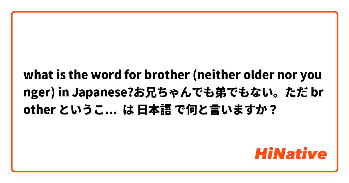what is the word for brother (neither older nor younger) in Japanese?お兄ちゃんでも弟でもない。ただ brother ということです。よろしくお願いいたします。 は 日本語 で何と言いますか？