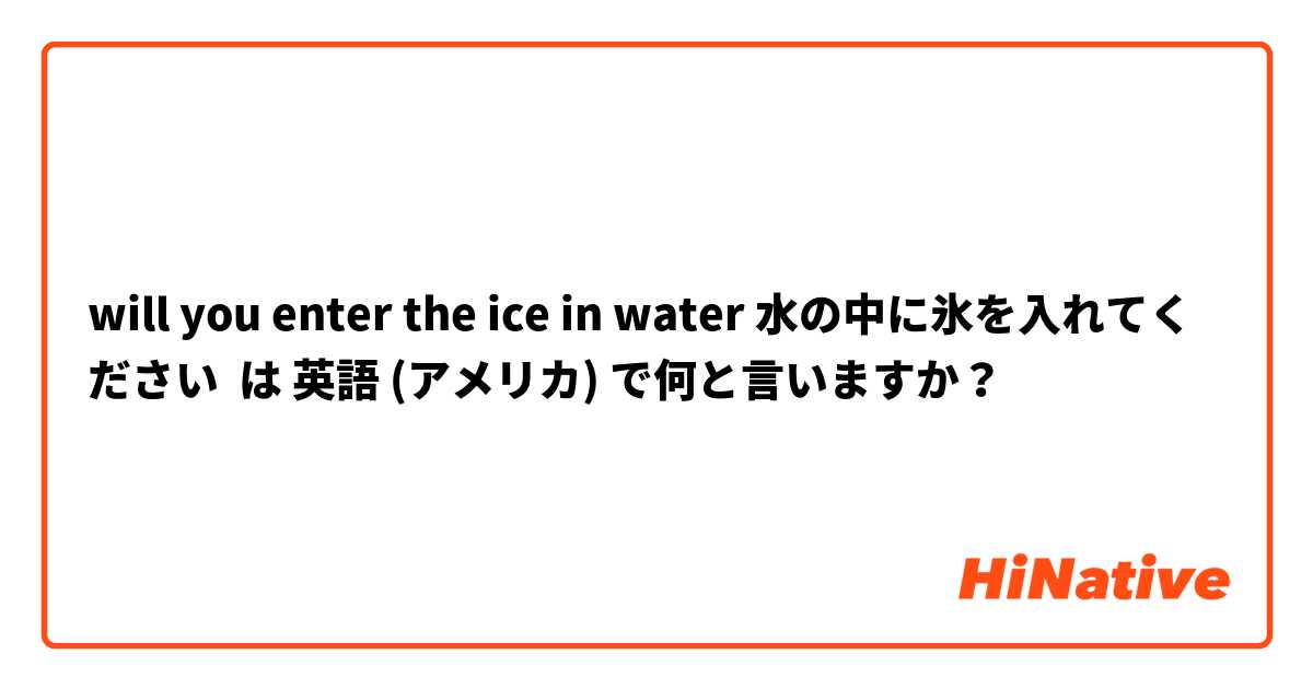 will you enter the ice in water 水の中に氷を入れてください は 英語 (アメリカ) で何と言いますか？