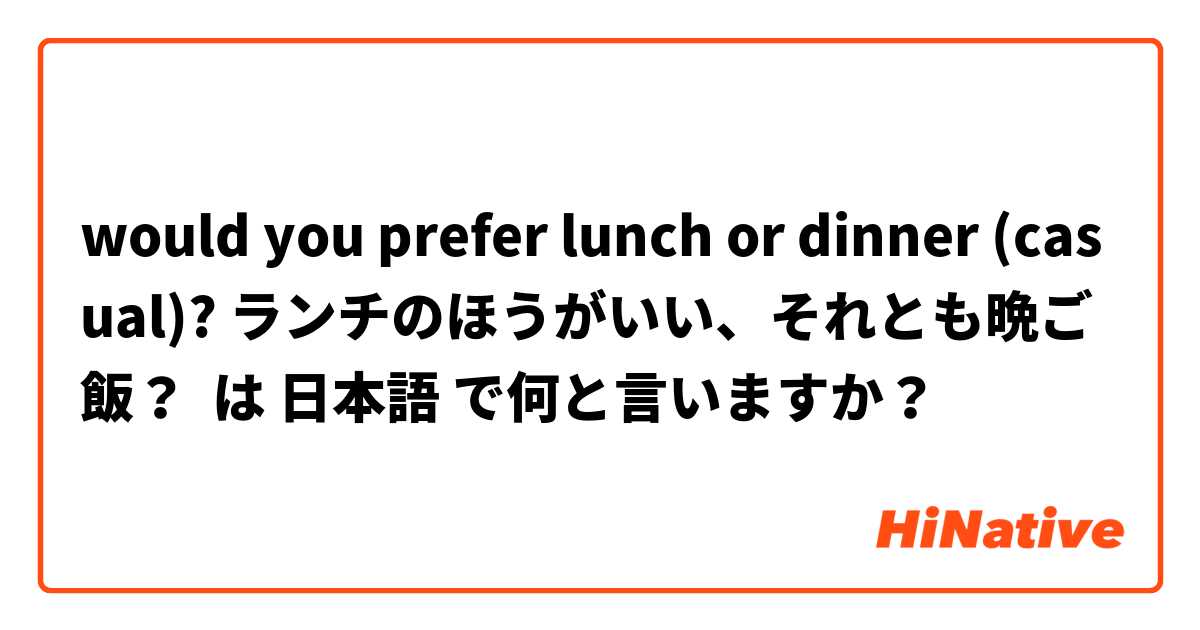 would you prefer lunch or dinner (casual)? ランチのほうがいい、それとも晩ご飯？ は 日本語 で何と言いますか？