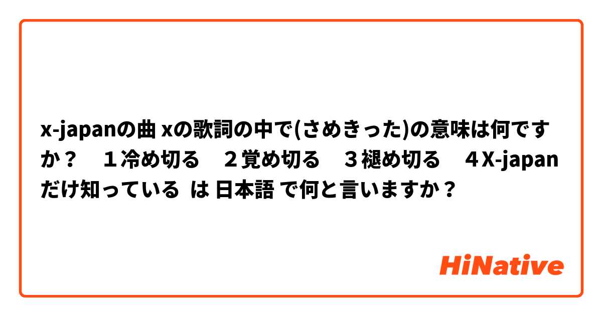 x-japanの曲 xの歌詞の中で(さめきった)の意味は何ですか？　１冷め切る　２覚め切る　３褪め切る　４X-japanだけ知っている は 日本語 で何と言いますか？