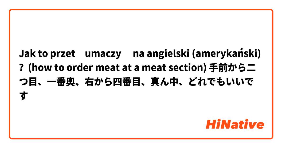 Jak to przetłumaczyć na angielski (amerykański)? (how to order meat at a meat section) 手前から二つ目、一番奥、右から四番目、真ん中、どれでもいいです