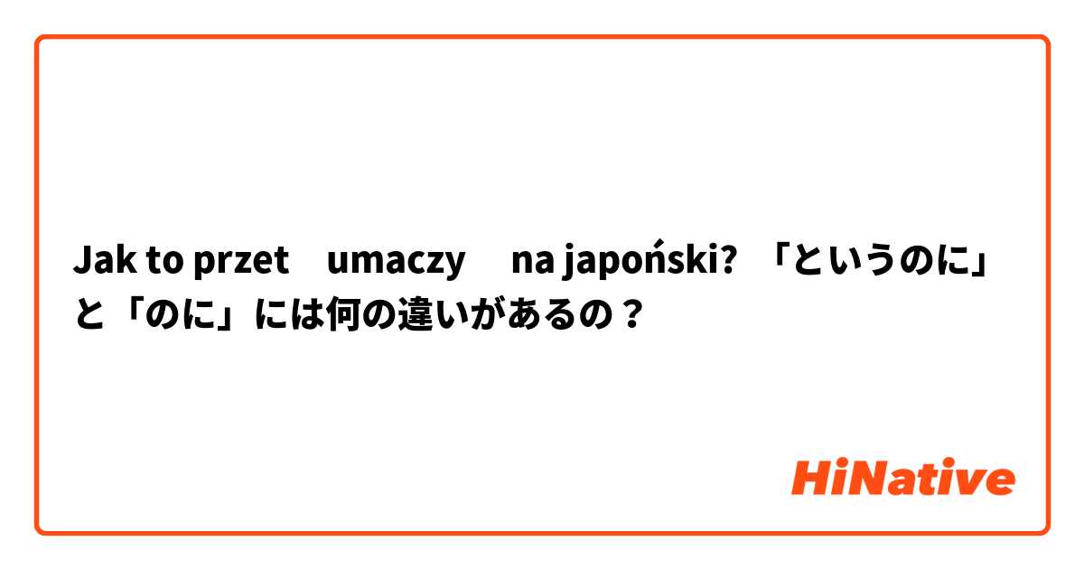 Jak to przetłumaczyć na japoński? 「というのに」と「のに」には何の違いがあるの？