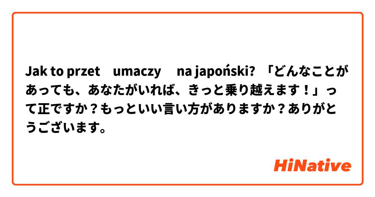 Jak to przetłumaczyć na japoński? 「どんなことがあっても、あなたがいれば、きっと乗り越えます！」って正ですか？もっといい言い方がありますか？ありがとうございます。