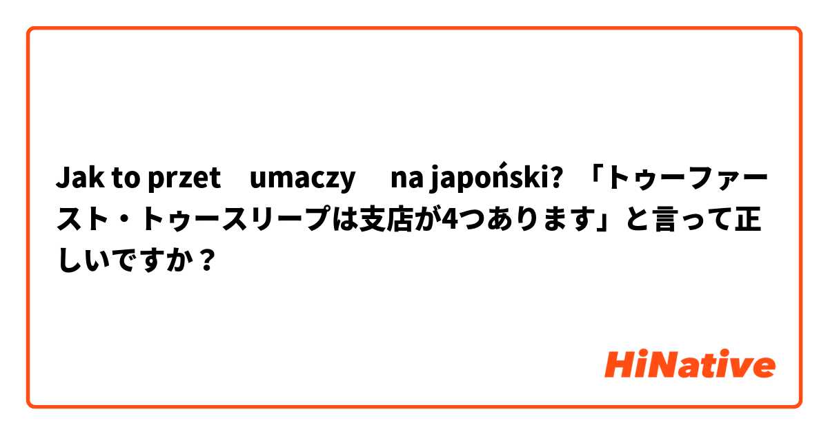 Jak to przetłumaczyć na japoński? 「トゥーファースト・トゥースリープは支店が4つあります」と言って正しいですか？