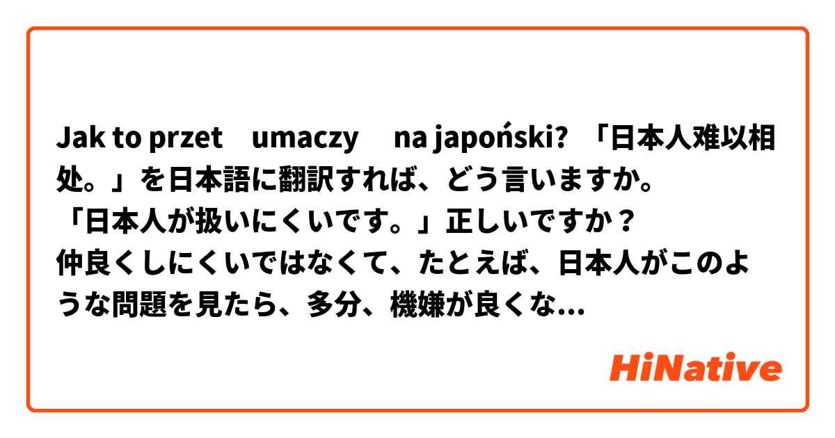 Jak to przetłumaczyć na japoński? 「日本人难以相处。」を日本語に翻訳すれば、どう言いますか。
「日本人が扱いにくいです。」正しいですか？
仲良くしにくいではなくて、たとえば、日本人がこのような問題を見たら、多分、機嫌が良くないでしょう。日本人と交流しているうちに、話してはいけないことが多いだということなどです。