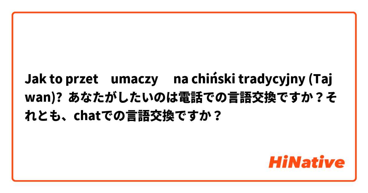 Jak to przetłumaczyć na chiński tradycyjny (Tajwan)? あなたがしたいのは電話での言語交換ですか？それとも、chatでの言語交換ですか？ 