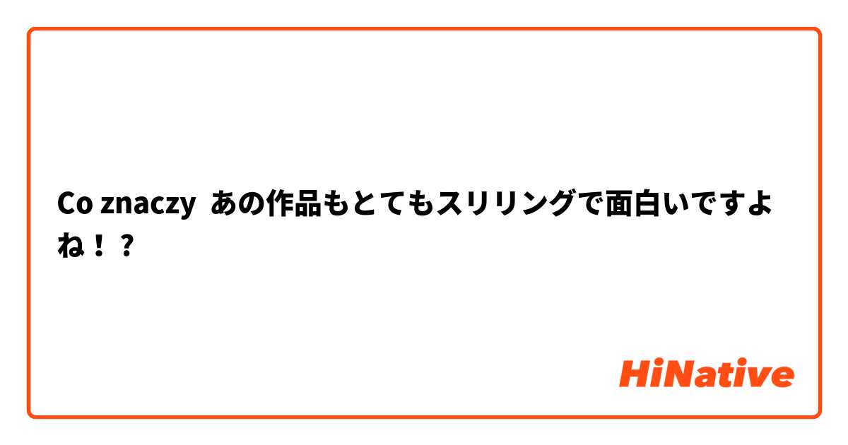 Co znaczy あの作品もとてもスリリングで面白いですよね！?