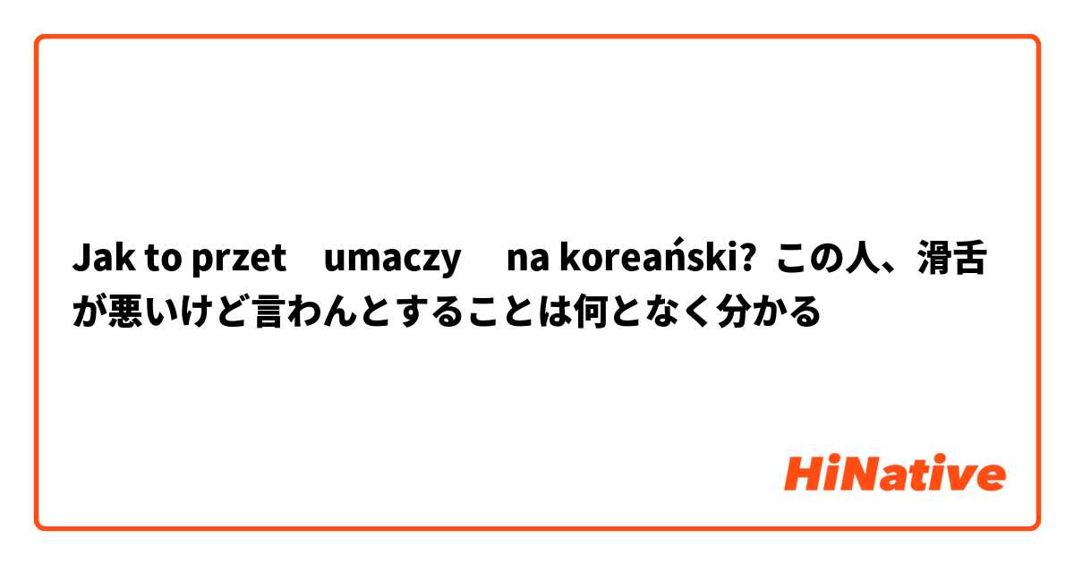 Jak to przetłumaczyć na koreański? この人、滑舌が悪いけど言わんとすることは何となく分かる