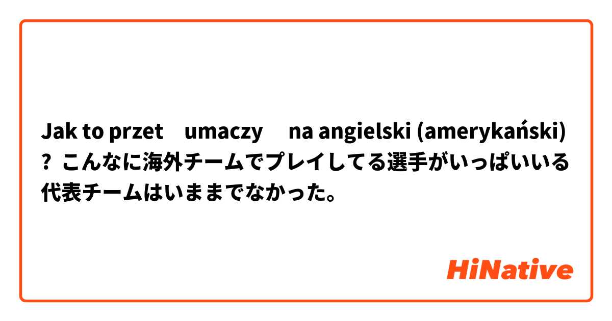 Jak to przetłumaczyć na angielski (amerykański)? こんなに海外チームでプレイしてる選手がいっぱいいる代表チームはいままでなかった。