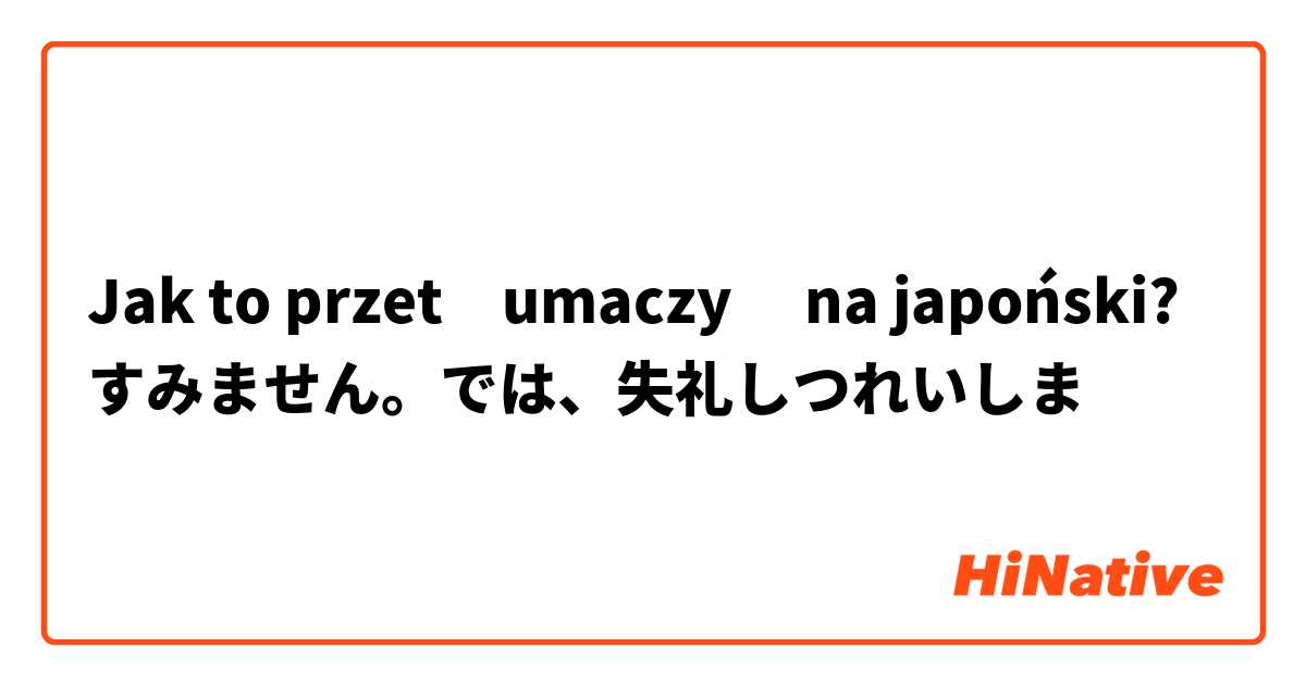 Jak to przetłumaczyć na japoński? すみません。では、失礼しつれいしま