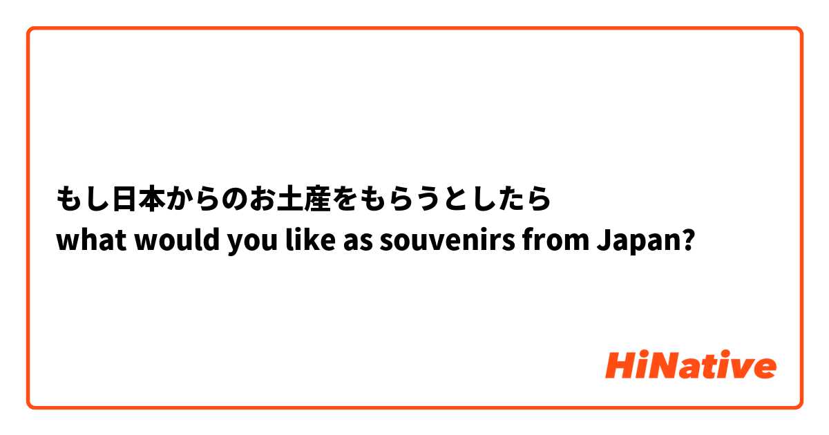 もし日本からのお土産をもらうとしたら
what would you like as souvenirs from Japan?