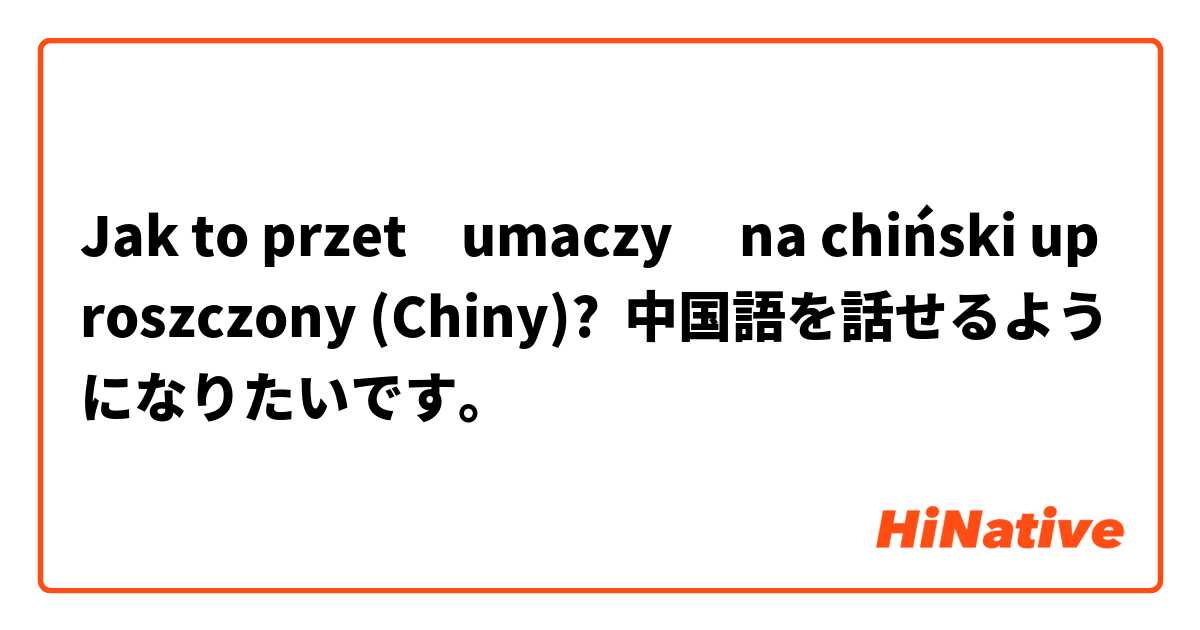 Jak to przetłumaczyć na chiński uproszczony (Chiny)? 中国語を話せるようになりたいです。