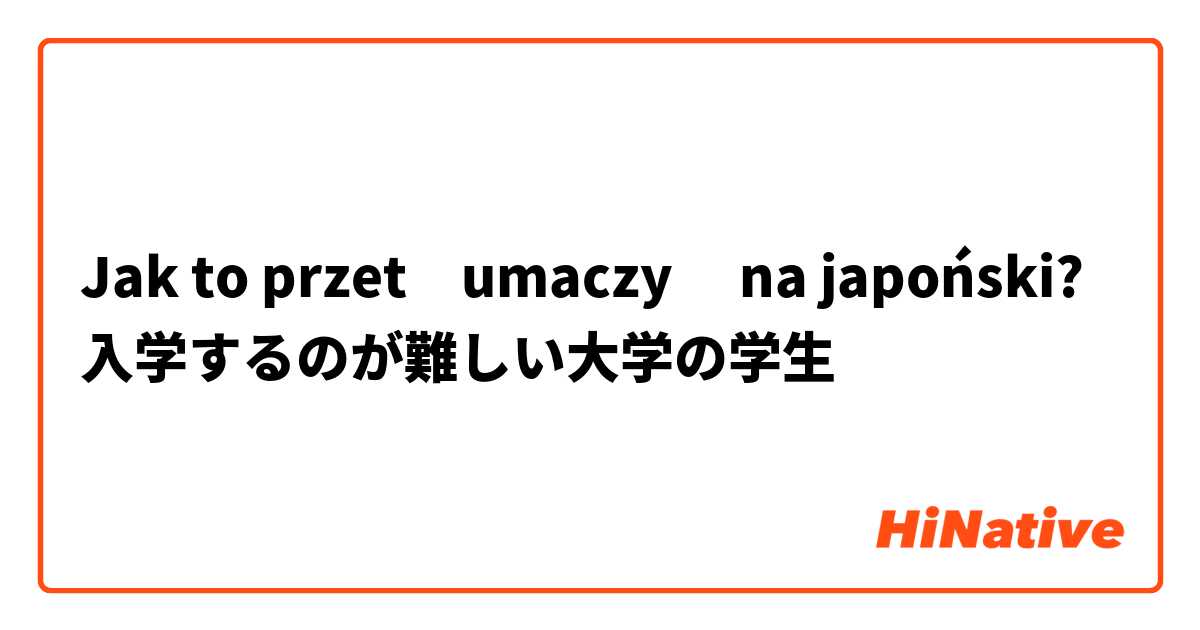 Jak to przetłumaczyć na japoński? 入学するのが難しい大学の学生
