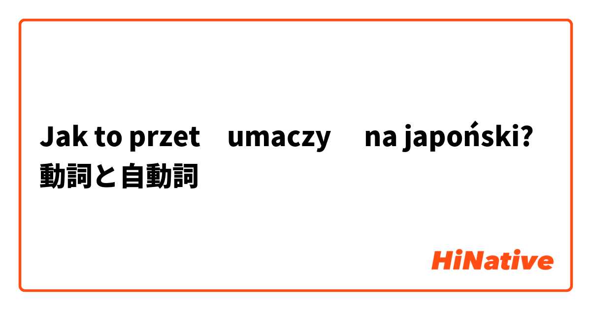 Jak to przetłumaczyć na japoński? 動詞と自動詞