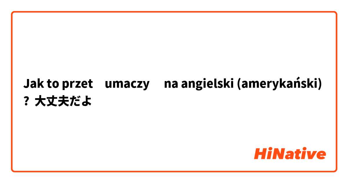 Jak to przetłumaczyć na angielski (amerykański)? 大丈夫だよ