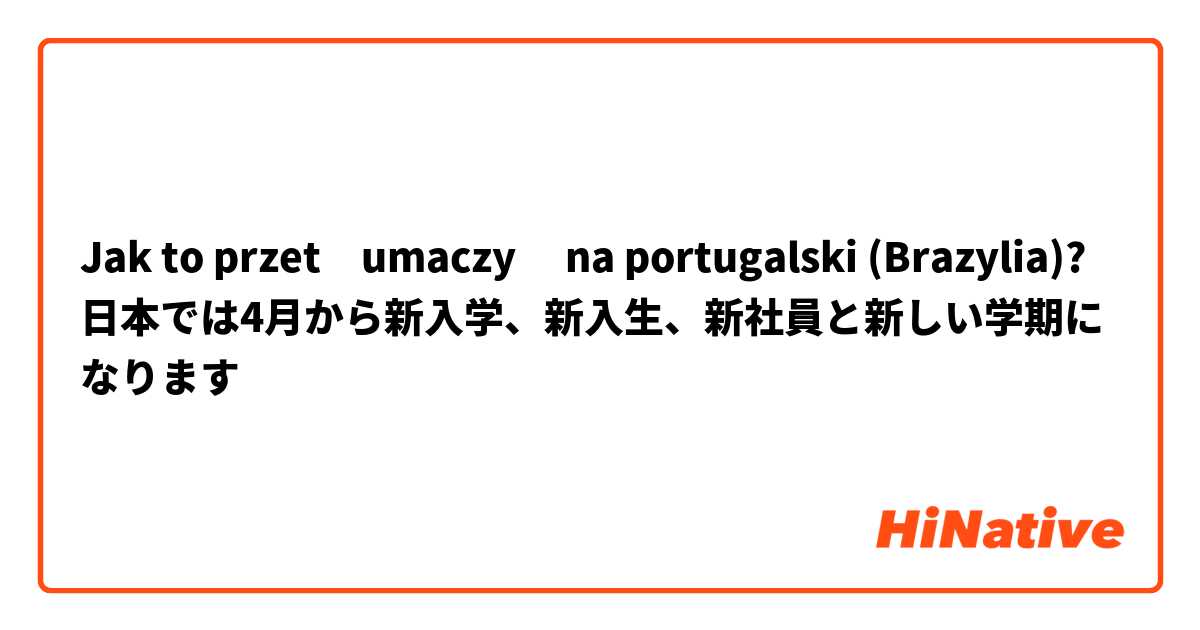 Jak to przetłumaczyć na portugalski (Brazylia)? 日本では4月から新入学、新入生、新社員と新しい学期になります