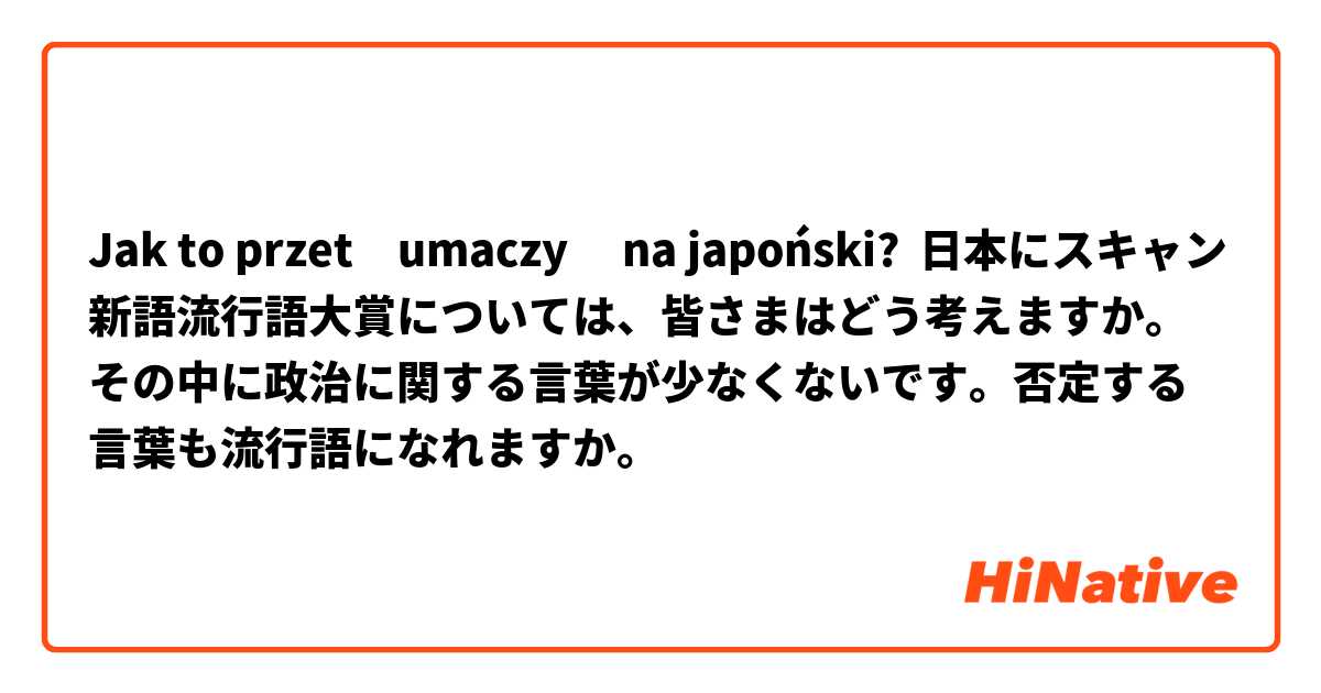 Jak to przetłumaczyć na japoński? 日本にスキャン新語流行語大賞については、皆さまはどう考えますか。その中に政治に関する言葉が少なくないです。否定する言葉も流行語になれますか。 