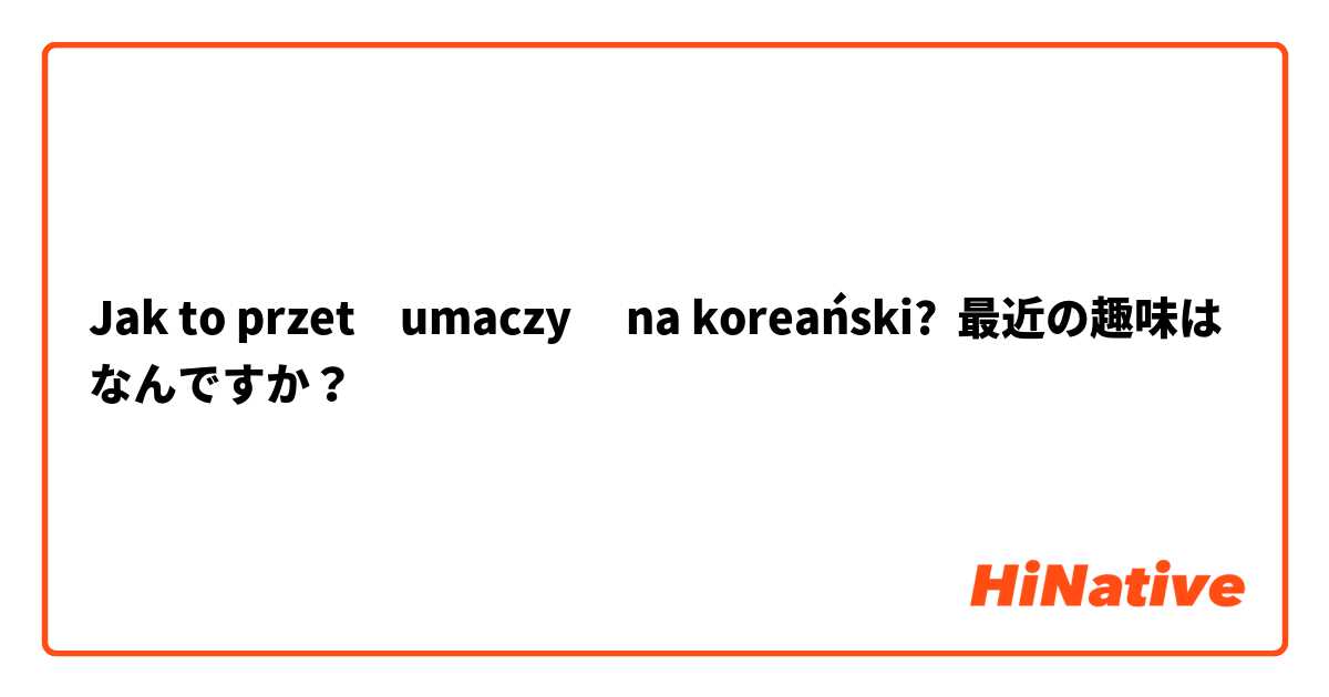 Jak to przetłumaczyć na koreański? 最近の趣味はなんですか？