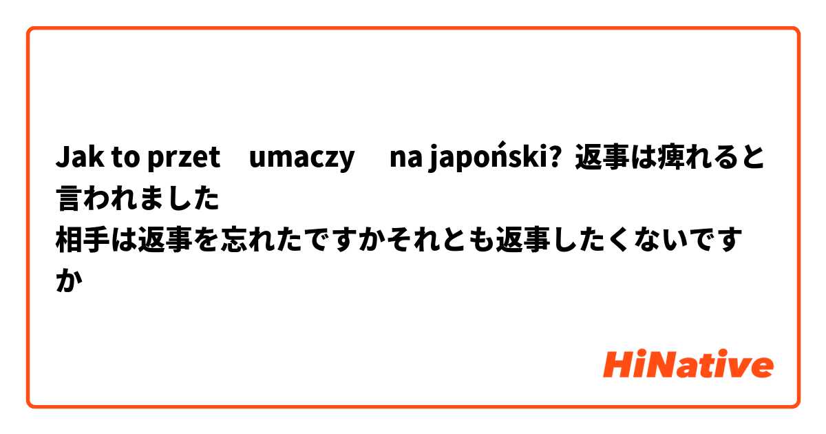 Jak to przetłumaczyć na japoński? 返事は痺れると言われました
相手は返事を忘れたですかそれとも返事したくないですか