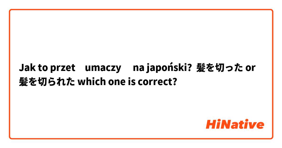 Jak to przetłumaczyć na japoński? 髪を切った or 髪を切られた which one is correct?