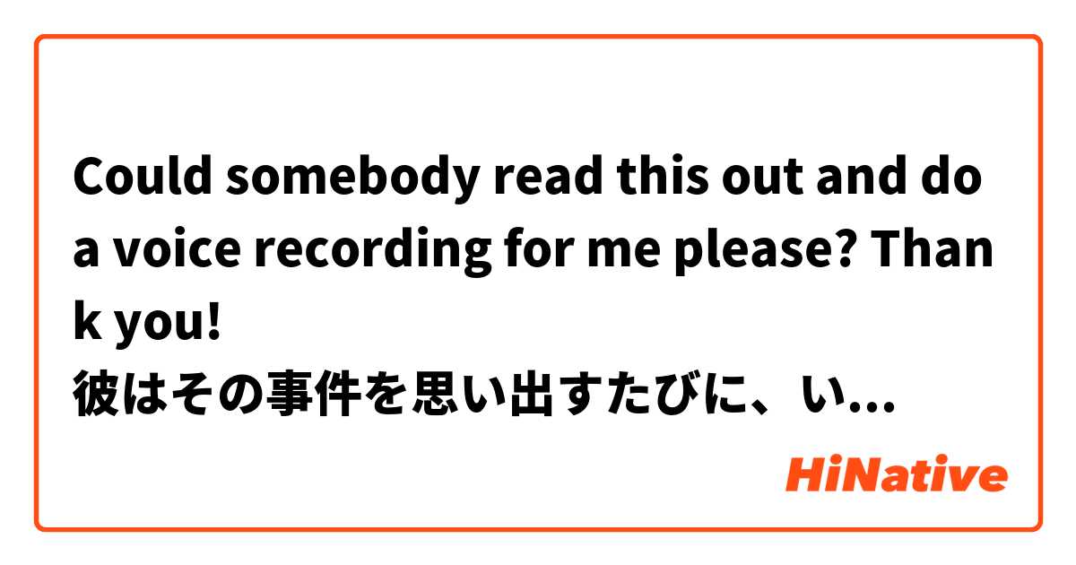 Could somebody read this out and do a voice recording for me please? Thank you!
彼はその事件を思い出すたびに、いまでも涙が出るほど笑う。