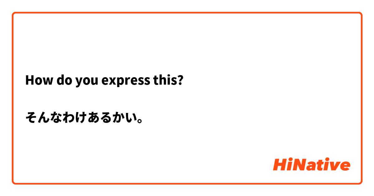 How do you express this?

そんなわけあるかい。