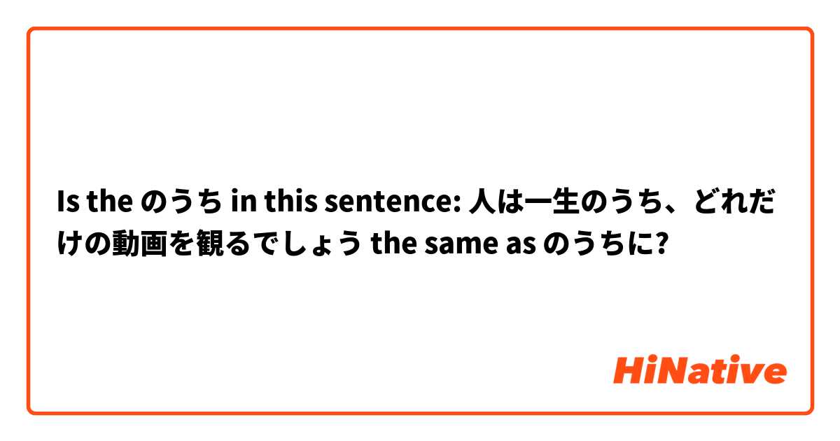 Is the のうち in this sentence: 人は一生のうち、どれだけの動画を観るでしょう the same as のうちに?