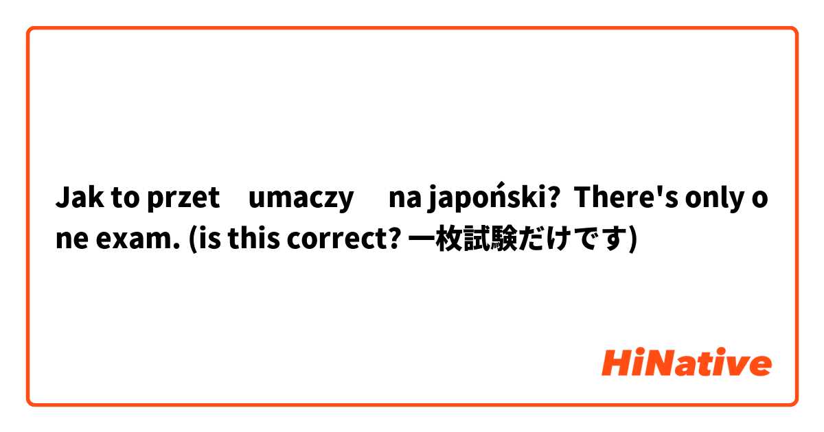 Jak to przetłumaczyć na japoński? There's only one exam. (is this correct? 一枚試験だけです)