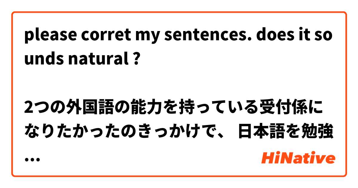 please corret my sentences. does it sounds natural ? 

2つの外国語の能力を持っている受付係になりたかったのきっかけで、 日本語を勉強し始めました。