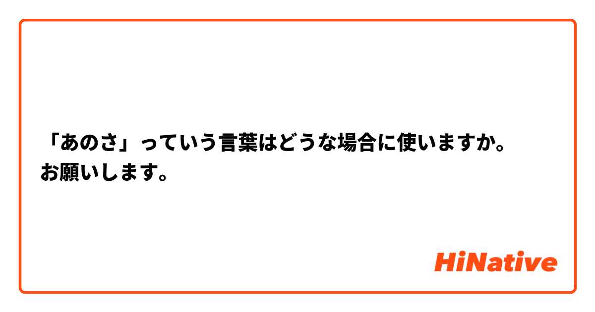 「あのさ」っていう言葉はどうな場合に使いますか。
お願いします。